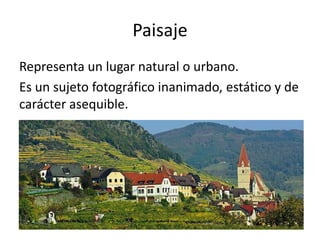 Paisaje
Representa un lugar natural o urbano.
Es un sujeto fotográfico inanimado, estático y de
carácter asequible.
 