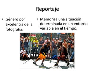 Reportaje
• Género por
excelencia de la
fotografía.
• Memoriza una situación
determinada en un entorno
variable en el tiempo.
 