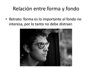 Relación entre forma y fondo
• Retrato: forma es lo importante el fondo no
interesa, por lo tanto no debe distraer.
 