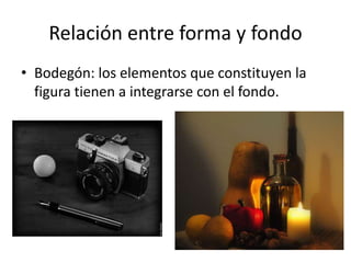 Relación entre forma y fondo
• Bodegón: los elementos que constituyen la
figura tienen a integrarse con el fondo.
 