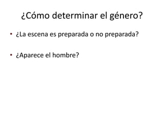 ¿Cómo determinar el género?
• ¿La escena es preparada o no preparada?
• ¿Aparece el hombre?
 