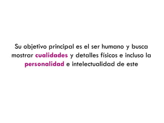 Su objetivo principal es el ser humano y busca
mostrar cualidades y detalles físicos e incluso la
personalidad e intelectualidad de este
 