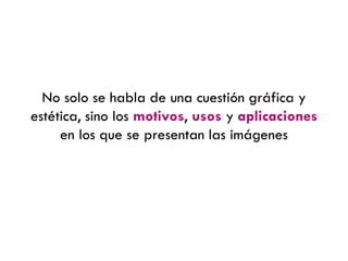 No solo se habla de una cuestión gráfica y
estética, sino los motivos, usos y aplicaciones
en los que se presentan las imágenes
 