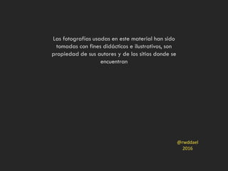 Las fotografías usadas en este material han sido
tomadas con fines didácticos e ilustrativos, son
propiedad de sus autores y de los sitios donde se
encuentran
@rwddael
2016
 