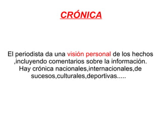 CRÓNICA
El periodista da una visión personal de los hechos
,incluyendo comentarios sobre la información.
Hay crónica nacionales,internacionales,de
sucesos,culturales,deportivas.....
 