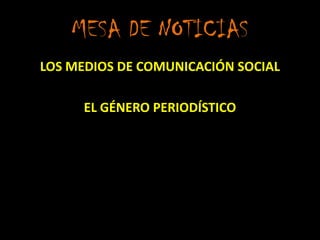 MESA DE NOTICIAS
LOS MEDIOS DE COMUNICACIÓN SOCIAL
EL GÉNERO PERIODÍSTICO

 