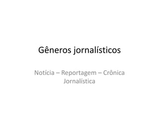 Gêneros jornalísticos
Notícia – Reportagem – Crônica
Jornalística
 