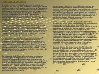 Autópsia de um fiasco
O fiasco da nossa educação fundamental começa a ser
percebido. Há cada vez mais brasileiros sabendo que tiramos    Nesses textos, há asneiras irremediáveis e assuntos que
os últimos lugares no Programa Internacional de Avaliação de   coroariam um processo de amadurecimento intelectual.
Estudantes (Pisa), uma prova internacional de compreensão      Contudo, para jovens que iniciam seus estudos, são fórmulas
de leitura e de outras competências vitais em uma economia     certeiras para uma grande balbúrdia mental, em uma idade
moderna. Sabem também dos resultados do Sistema                que pede a consolidação de idéias claras e a compreensão
Nacional de Avaliação da Educação Básica (Saeb),               rigorosa e analítica do texto escrito. Embaçamos o ensino ao
confirmando plenamente esse diagnóstico moribundo do           solicitar aos alunos que "reinterpretem" o pensamento dos
ensino. Agora, cabe fazer a autópsia do fracasso, dissecando   grandes cientistas e filósofos, segundo Mortimer Adler,
cuidadosamente o defunto: por que os alunos não                "pedindo sua opinião a respeito de tudo".
aprendem?
                                                               Continua correto o conselho de Descartes de dividir o
Tão retumbante fracasso tem múltiplas causas. Contudo, o       problema em tantas partes quantas sejam necessárias para
presente ensaio assesta suas baterias em uma causa fatal,      a sua compreensão. De fato, a física de Newton é
mas pouco considerada. Vejamos uma constatação                 determinista. Nas melhores escolas, é com ela que se afia a
surpreendente e assustadora: o Pisa mostrou que os alunos      capacidade de análise dos alunos - inclusive na terra dos
das famílias brasileiras mais ricas entendem menos um texto    autores citados. As ciências sociais adotam outro
escrito do que os filhos de operários da Europa e de outros    determinismo, expresso em distribuições de probabilidades.
países com educação séria. Portanto, não é a pobreza dos       A filosofia requer ainda mais exatidão no uso da linguagem.
alunos ou das escolas que explica o vexame.                    Elegância e rigor precisam ser conquistados na língua
                                                               portuguesa, e as primeiras lições devem ser exercícios de
Por que nossos alunos não entendem um texto escrito?           interpretação correta do que está escrito. Ao se enamorarem
Submeto aqui a hipótese de que reina nos impérios              das idéias turvas acima citadas, nossos professores desviam
pedagógicos e nos autores da moda uma atmosfera que            as atenções que deveriam colimar o uso judicioso das
desvaloriza a tarefa de compreender o que está escrito no      palavras e embrenham seus alunos na indisciplina do
papel. Veja-se a seguinte citação de B. Charlot: "Os saberes   relativismo, do subjetivismo e da "criatividade".
científicos podem ser medidos em falsos e verdadeiros, mas
não os conteúdos de filosofia, pedagogia e história... (Fora   O grande desafio dos ciclos iniciais de uma educação é
das ciências naturais) o mundo do verdadeiro e do falso é do   entender as relações entre sons, letras e significados,
fanatismo, e não da cidadania".                                aprendendo a ler, para que se possa passar a ler para
                                                               aprender. Lembremo-nos da obsessão de George Steiner,
                                                               sempre em busca do sentido exato que os autores quiseram
                                                               dar às palavras. Sem isso, o que vem depois é ruído, é o que
Ou esta outra, de E. Morin, afirmando que, "em lugar da        respondem nossos alunos às questões cuidadosamente
especialização, da fragmentação de saberes, devemos            formuladas nas provas do Pisa e do Saeb. Esses miasmas
introduzir o conceito de complexidade". Critica também "o      intelectuais não oferecem os alicerces para um
princípio consolidado da ciência, o determinismo - segundo o   distanciamento crítico e produtivo do texto original - tarefa
qual os fenômenos dependem diretamente daqueles que os         que só pode vir mais adiante.
precedem e condicionam os que lhes seguem". Ou ainda a
afirmação de D. Lerner, de que "não faz falta saber ler e
escrever no sentido convencional... Quem interpreta o faz em
relação ao que sabe... Interpretações não dependem
exclusivamente do texto em si“
 