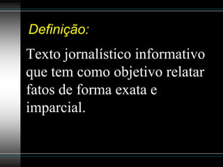 Definição:
Texto jornalístico informativo
que tem como objetivo relatar
fatos de forma exata e
imparcial.
 