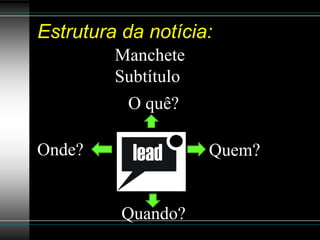 Estrutura da notícia:
         Manchete
         Subtítulo
          O quê?

Onde?                Quem?


          Quando?
 