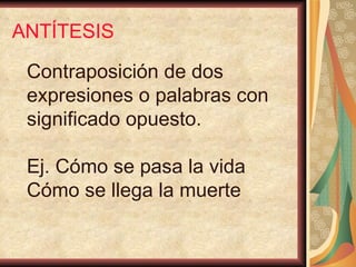 ANTÍTESIS Contraposición de dos  expresiones o palabras con significado opuesto. Ej. Cómo se pasa la vida Cómo se llega la muerte 