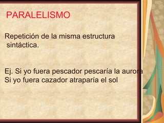 PARALELISMO Repetición de la misma estructura sintáctica. Ej. Si yo fuera pescador pescaría la aurora Si yo fuera cazador atraparía el sol 