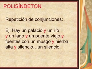 POLISÍNDETON Repetición de conjunciones:  Ej: Hay un palacio  y  un río  y  un lago  y  un puente viejo  y  fuentes con un musgo  y  hierba  alta  y  silencio…un silencio. 
