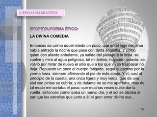 LA DIVINA COMEDIA

Entonces se calmó aquel miedo un poco, que en el lago del alma
había entrado la noche que pasé con tanta angustia. Y como
quien con aliento anhelante, ya salido del piélago a la orilla, se
vuelve y mira al agua peligrosa, tal mi ánimo, huyendo todavía, se
volvió por mirar de nuevo el sitio que a los que viven traspasar no
deja. Repuesto un poco el cuerpo fatigado, seguí el camino por la
yerma loma, siempre afirmando el pie de más abajo. Y vi, casi al
principio de la cuesta, una onza ligera y muy veloz, que de una
piel con pintas se cubría; y de delante no se me apartaba, mas de
tal modo me cortaba el paso, que muchas veces quise dar la
vuelta. Entonces comenzaba un nuevo día, y el sol se alzaba al
par que las estrellas que junto a él el gran amor divino sus...


                                                                13
 