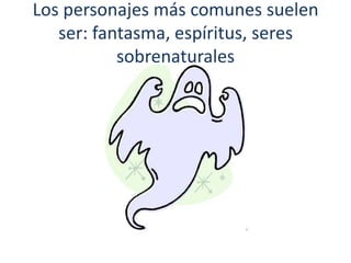 Los personajes más comunes suelen
   ser: fantasma, espíritus, seres
           sobrenaturales
 