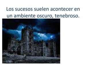 Los sucesos suelen acontecer en
un ambiente oscuro, tenebroso.
 