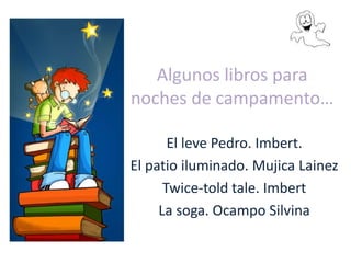 Algunos libros para
noches de campamento…

       El leve Pedro. Imbert.
El patio iluminado. Mujica Lainez
      Twice-told tale. Imbert
     La soga. Ocampo Silvina
 
