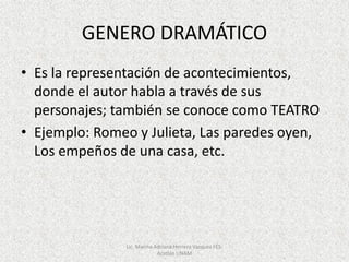 GENERO DRAMÁTICO
• Es la representación de acontecimientos,
donde el autor habla a través de sus
personajes; también se conoce como TEATRO
• Ejemplo: Romeo y Julieta, Las paredes oyen,
Los empeños de una casa, etc.
Lic. Marina Adriana Herrera Vazquez FES-
Acatlán UNAM
 