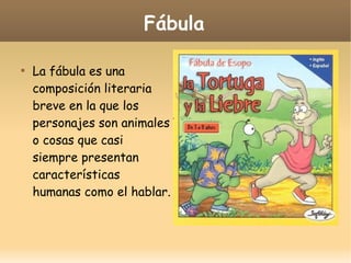 Fábula


La fábula es una
composición literaria
breve en la que los
personajes son animales
o cosas que casi
siempre presentan
características
humanas como el hablar.

 