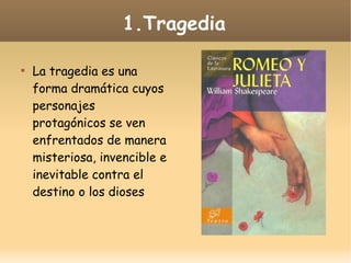 1.Tragedia


La tragedia es una
forma dramática cuyos
personajes
protagónicos se ven
enfrentados de manera
misteriosa, invencible e
inevitable contra el
destino o los dioses

 