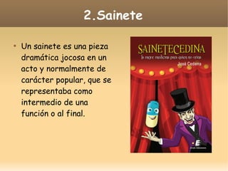 2.Sainete


Un sainete es una pieza
dramática jocosa en un
acto y normalmente de
carácter popular, que se
representaba como
intermedio de una
función o al final.

 