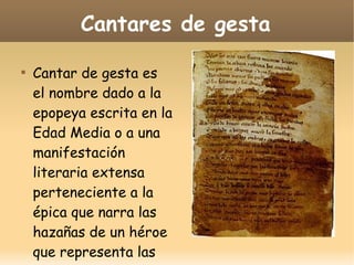 Cantares de gesta


Cantar de gesta es
el nombre dado a la
epopeya escrita en la
Edad Media o a una
manifestación
literaria extensa
perteneciente a la
épica que narra las
hazañas de un héroe
que representa las

 