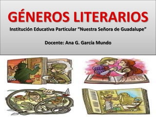 GÉNEROS LITERARIOS
Institución Educativa Particular “Nuestra Señora de Guadalupe”
Docente: Ana G. García Mundo
 