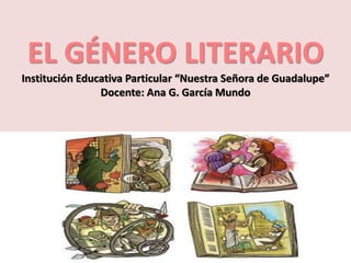 EL GÉNERO LITERARIO 
Institución Educativa Particular “Nuestra Señora de Guadalupe” 
Docente: Ana G. García Mundo 
 