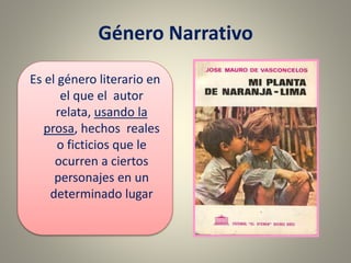 Género Narrativo
Es el género literario en
el que el autor
relata, usando la
prosa, hechos reales
o ficticios que le
ocurren a ciertos
personajes en un
determinado lugar
 