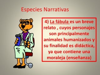 Especies Narrativas
4) La fábula es un breve
relato , cuyos personajes
son principalmente
animales humanizados y
su finalidad es didáctica,
ya que contiene una
moraleja (enseñanza)
 