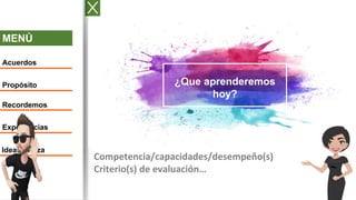 MENÚ
Acuerdos
Propósito
Recordemos
Experiencias
Ideas fuerza
Competencia/capacidades/desempeño(s)
Criterio(s) de evaluación…
¿Que aprenderemos
hoy?
 