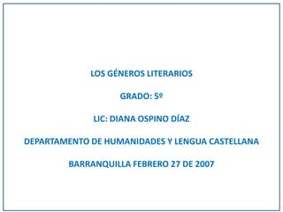 LOS GÉNEROS LITERARIOS

                   GRADO: 5º

             LIC: DIANA OSPINO DÍAZ

DEPARTAMENTO DE HUMANIDADES Y LENGUA CASTELLANA

        BARRANQUILLA FEBRERO 27 DE 2007
 