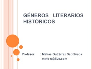 GÉNEROS LITERARIOS HISTÓRICOS Profesor : Matías Gutiérrez Sepúlveda   [email_address] 