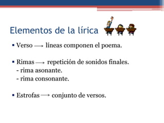 Elementos de la lírica
 Verso      líneas componen el poema.

 Rimas      repetición de sonidos finales.
  - rima asonante.
  - rima consonante.

 Estrofas     conjunto de versos.
 