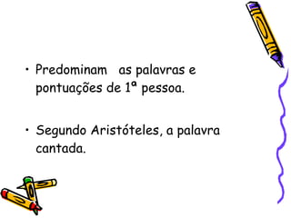 Predominam  as palavras e pontuações de 1ª pessoa.  Segundo Aristóteles, a palavra cantada. 