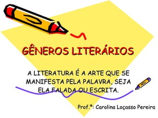 GÊNEROS LITERÁRIOS A LITERATURA É A ARTE QUE SE MANIFESTA PELA PALAVRA, SEJA ELA FALADA OU ESCRITA. Prof.ª: Carolina Loçasso Pereira 