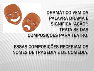DRAMÁTICO VEM DA
              PALAVRA DRAMA E
               SIGNIFICA “AÇÃO”;
                   TRATA-SE DAS
      COMPOSIÇÕES PARA TEATRO.

ESSAS COMPOSIÇÕES RECEBIAM OS
NOMES DE TRAGÉDIA E DE COMÉDIA.
 
