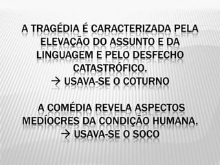 A TRAGÉDIA É CARACTERIZADA PELA
    ELEVAÇÃO DO ASSUNTO E DA
   LINGUAGEM E PELO DESFECHO
          CATASTRÓFICO.
       USAVA-SE O COTURNO

  A COMÉDIA REVELA ASPECTOS
MEDÍOCRES DA CONDIÇÃO HUMANA.
       USAVA-SE O SOCO
 
