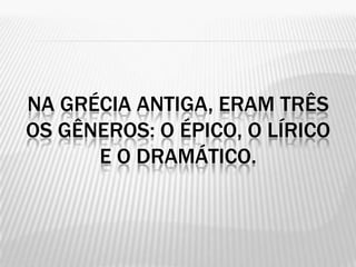 NA GRÉCIA ANTIGA, ERAM TRÊS
OS GÊNEROS: O ÉPICO, O LÍRICO
      E O DRAMÁTICO.
 