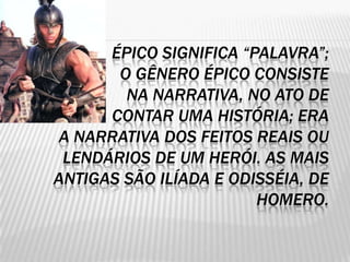ÉPICO SIGNIFICA “PALAVRA”;
       O GÊNERO ÉPICO CONSISTE
        NA NARRATIVA, NO ATO DE
      CONTAR UMA HISTÓRIA; ERA
 A NARRATIVA DOS FEITOS REAIS OU
 LENDÁRIOS DE UM HERÓI. AS MAIS
ANTIGAS SÃO ILÍADA E ODISSÉIA, DE
                        HOMERO.
 