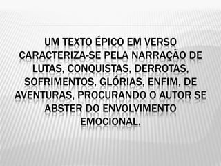 UM TEXTO ÉPICO EM VERSO
 CARACTERIZA-SE PELA NARRAÇÃO DE
   LUTAS, CONQUISTAS, DERROTAS,
  SOFRIMENTOS, GLÓRIAS, ENFIM, DE
AVENTURAS, PROCURANDO O AUTOR SE
     ABSTER DO ENVOLVIMENTO
            EMOCIONAL.
 