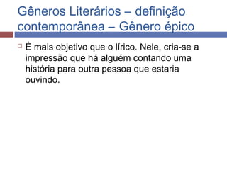 Gêneros Literários – definição
contemporânea – Gênero épico
 É mais objetivo que o lírico. Nele, cria-se a
impressão que há alguém contando uma
história para outra pessoa que estaria
ouvindo.
 