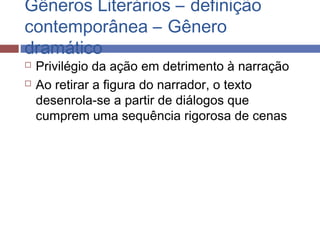 Gêneros Literários – definição
contemporânea – Gênero
dramático
 Privilégio da ação em detrimento à narração
 Ao retirar a figura do narrador, o texto
desenrola-se a partir de diálogos que
cumprem uma sequência rigorosa de cenas
 