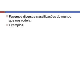  Fazemos diversas classificações do mundo
que nos rodeia.
 Exemplos
 