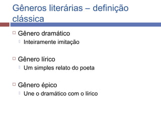 Gêneros literárias – definição
clássica
 Gênero dramático
 Inteiramente imitação
 Gênero lírico
 Um simples relato do poeta
 Gênero épico
 Une o dramático com o lírico
 