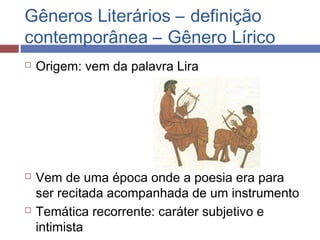 Gêneros Literários – definição
contemporânea – Gênero Lírico
 Origem: vem da palavra Lira
 Vem de uma época onde a poesia era para
ser recitada acompanhada de um instrumento
 Temática recorrente: caráter subjetivo e
intimista
 
