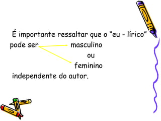 É importante ressaltar que o “eu - lírico”
pode ser masculino
ou
feminino
independente do autor.
 
