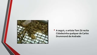 • A seguir, o artistaTom Zé recita
Cidadezinha qualquer de Carlos
Drummond de Andrade:
 