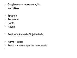 • Os gêneros – representação:
• Narrativo
• Epopeia
• Romance
• Conto
• Novela
• Predominância da Objetividade
• Narra – Algo
• Prosa => verso apenas na epopeia
•
 