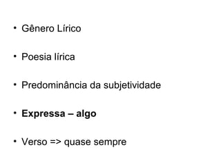 • Gênero Lírico
• Poesia lírica
• Predominância da subjetividade
• Expressa – algo
• Verso => quase sempre
 